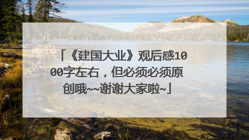 《建国大业》观后感1000字左右,但必须必须原创哦~~谢谢大家啦~