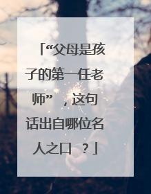 “父母是孩子的第一任老师” ,这句话出自哪位名人之口 ?