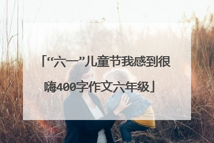 “六一”儿童节我感到很嗨400字作文六年级