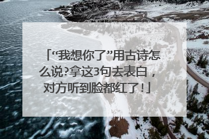 “我想你了”用古诗怎么说?拿这3句去表白,对方听到脸都红了!
