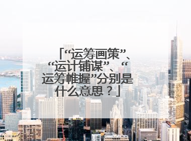 “运筹画策”、“运计铺谋”、“运筹帷握”分别是什么意思?