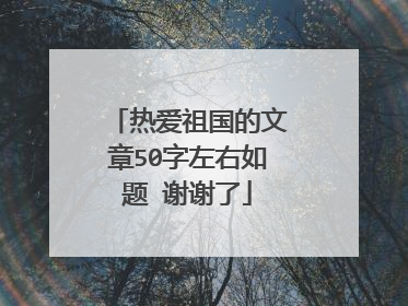 热爱祖国的文章50字左右如题 谢谢了