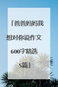 爸爸妈妈我想对你说作文600字精选5篇