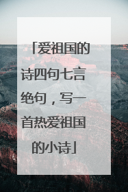 爱祖国的诗四句七言绝句，写一首热爱祖国的小诗