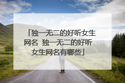 独一无二的好听女生网名 独一无二的好听女生网名有哪些