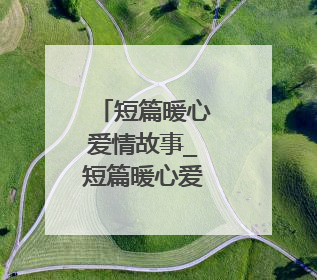 短篇暖心爱情故事_短篇暖心爱情小故事
