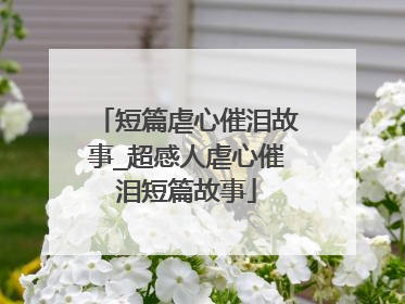 短篇虐心催泪故事_超感人虐心催泪短篇故事