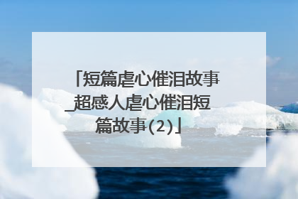 短篇虐心催泪故事_超感人虐心催泪短篇故事(2)