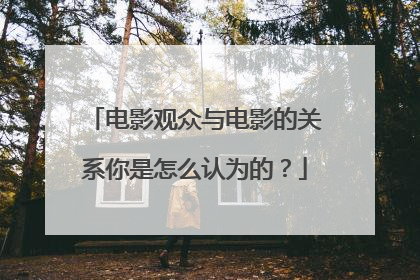 电影观众与电影的关系你是怎么认为的？