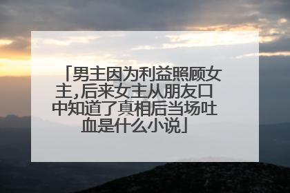 男主因为利益照顾女主,后来女主从朋友口中知道了真相后当场吐血是什么小说