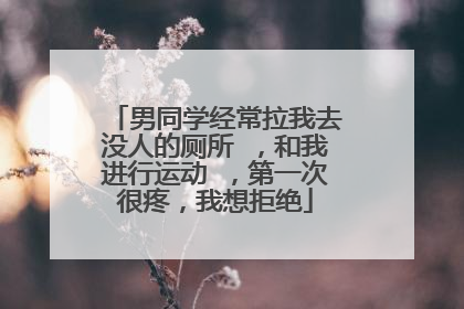 男同学经常拉我去没人的厕所 ，和我进行运动 ，第一次很疼，我想拒绝