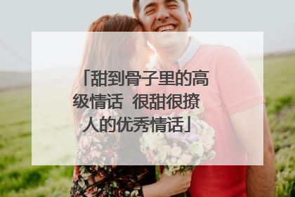 甜到骨子里的高级情话 很甜很撩人的优秀情话