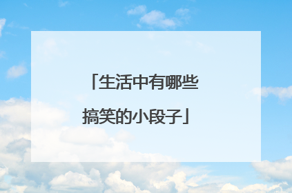 生活中有哪些搞笑的小段子
