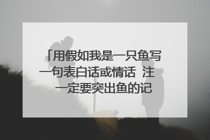用假如我是一只鱼写一句表白话或情话 注⚠️一定要突出鱼的记忆只有七秒钟