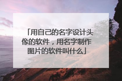 用自己的名字设计头像的软件，用名字制作图片的软件叫什么