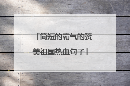 简短的霸气的赞美祖国热血句子