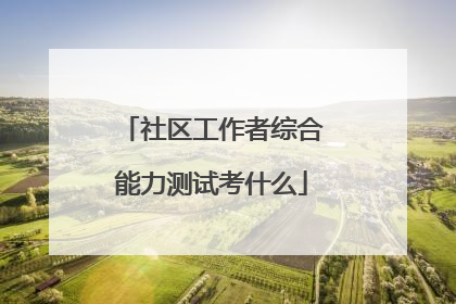 社区工作者综合能力测试考什么