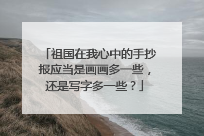 祖国在我心中的手抄报应当是画画多一些，还是写字多一些？