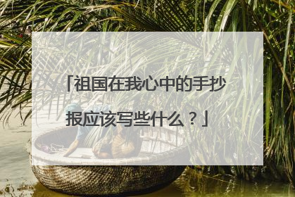 祖国在我心中的手抄报应该写些什么？