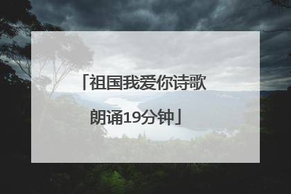 祖国我爱你诗歌朗诵19分钟