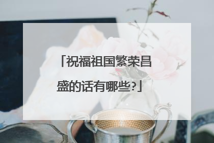 祝福祖国繁荣昌盛的话有哪些?