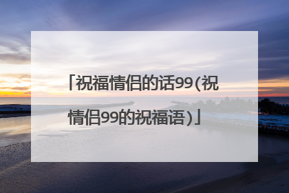 祝福情侣的话99(祝情侣99的祝福语)