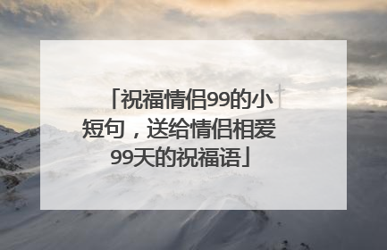 祝福情侣99的小短句，送给情侣相爱99天的祝福语