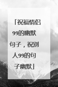 祝福情侣99的幽默句子，祝别人99的句子幽默