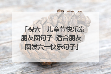 祝六一儿童节快乐发朋友圈句子 适合朋友圈发六一快乐句子