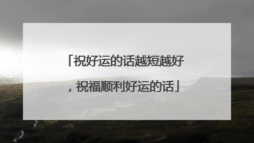 祝好运的话越短越好，祝福顺利好运的话