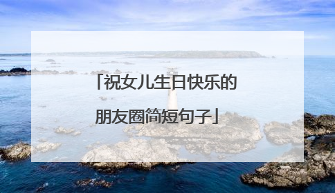 祝女儿生日快乐的朋友圈简短句子