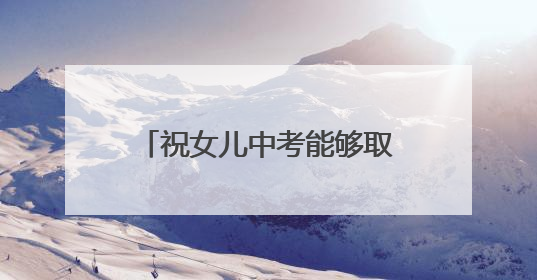 祝女儿中考能够取得好成绩的句子