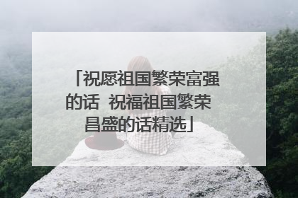 祝愿祖国繁荣富强的话 祝福祖国繁荣昌盛的话精选