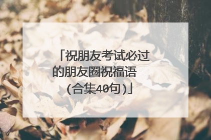祝朋友考试必过的朋友圈祝福语 (合集40句)