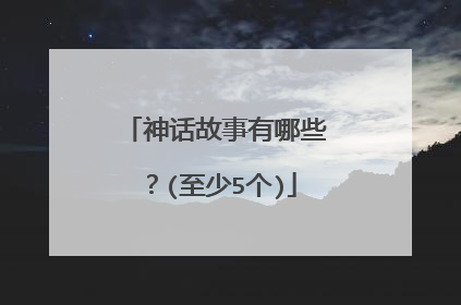 神话故事有哪些?(至少5个)