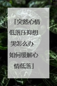 突然心情低落压抑想哭怎么办 如何缓解心情低落