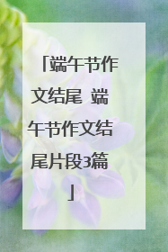 端午节作文结尾 端午节作文结尾片段3篇