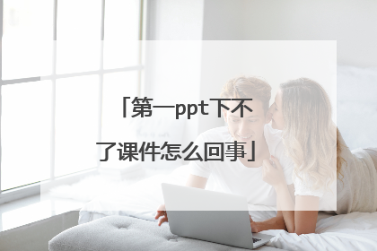 第一ppt下不了课件怎么回事