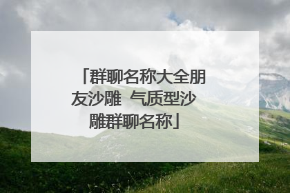 群聊名称大全朋友沙雕 气质型沙雕群聊名称