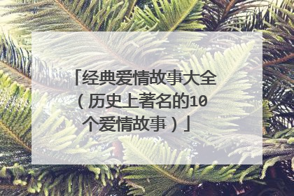 经典爱情故事大全（历史上著名的10个爱情故事）
