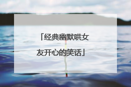 经典幽默哄女友开心的笑话