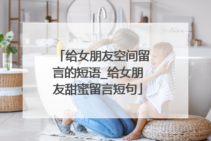 给女朋友空间留言的短语_给女朋友甜蜜留言短句