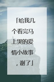 给我几个看完马上哭的爱情小故事，谢了