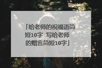 给老师的祝福语简短10字 写给老师的赠言简短10字