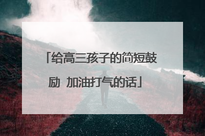 给高三孩子的简短鼓励 加油打气的话