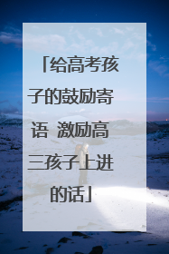 给高考孩子的鼓励寄语 激励高三孩子上进的话