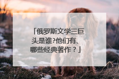 俄罗斯文学三巨头是谁?他们有、哪些经典著作?