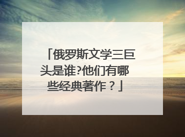 俄罗斯文学三巨头是谁?他们有哪些经典著作?