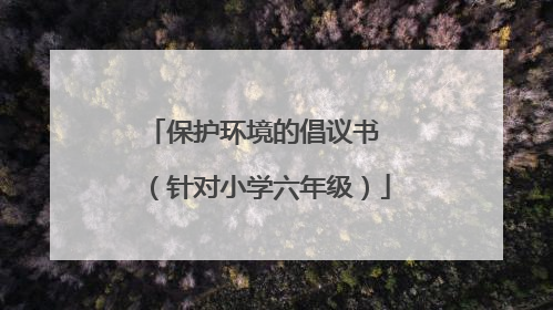 保护环境的倡议书 （针对小学六年级）