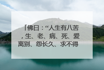 佛曰：“人生有八苦，生、老、病、死、爱离别、怨长久、求不得、放不下。”何解？